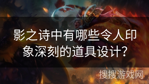 影之诗中有哪些令人印象深刻的道具设计？