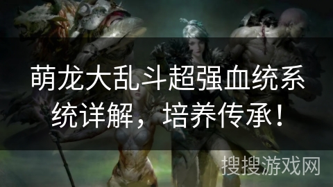 萌龙大乱斗超强血统系统详解，培养传承！