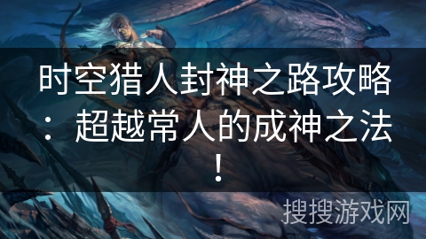 时空猎人封神之路攻略：超越常人的成神之法！