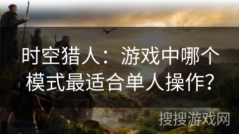 时空猎人：游戏中哪个模式最适合单人操作？