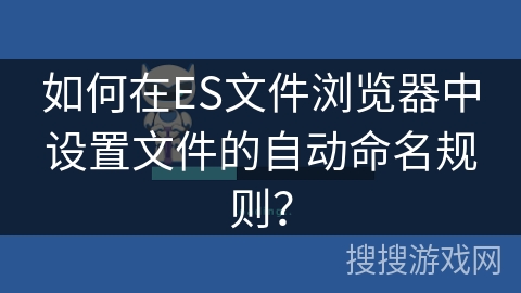 如何在ES文件浏览器中设置文件的自动命名规则？