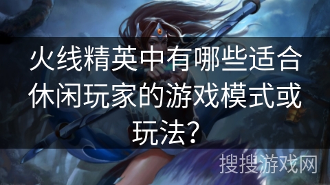 火线精英中有哪些适合休闲玩家的游戏模式或玩法？