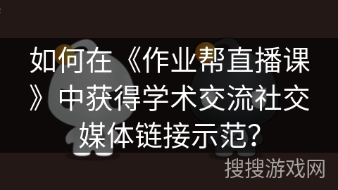 如何在《作业帮直播课》中获得学术交流社交媒体链接示范？