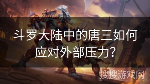 斗罗大陆中的唐三如何应对外部压力？