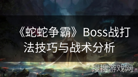 《蛇蛇争霸》Boss战打法技巧与战术分析