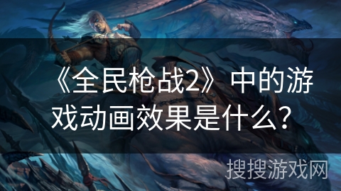 《全民枪战2》中的游戏动画效果是什么？