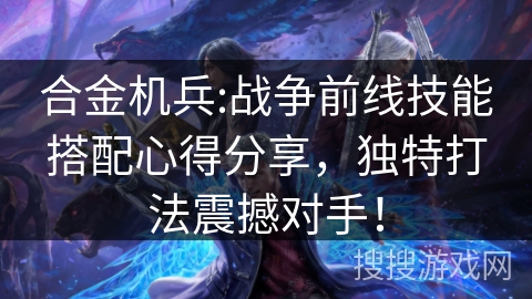 合金机兵:战争前线技能搭配心得分享，独特打法震撼对手！