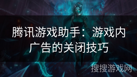 腾讯游戏助手：游戏内广告的关闭技巧