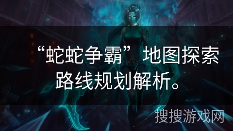 “蛇蛇争霸”地图探索路线规划解析。