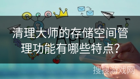 清理大师的存储空间管理功能有哪些特点？