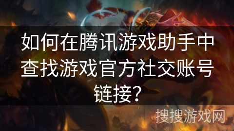 如何在腾讯游戏助手中查找游戏官方社交账号链接？