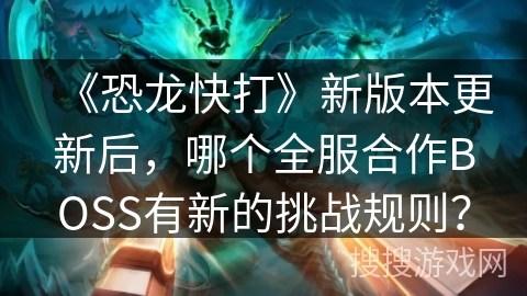 《恐龙快打》新版本更新后，哪个全服合作BOSS有新的挑战规则？