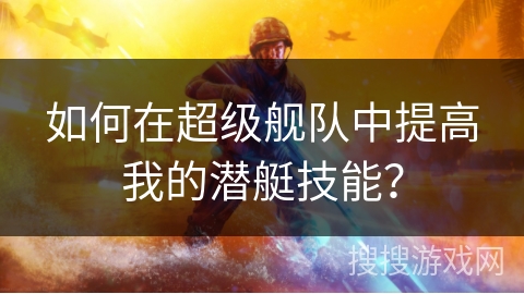 如何在超级舰队中提高我的潜艇技能？