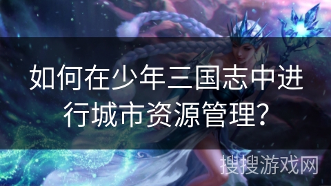 如何在少年三国志中进行城市资源管理？