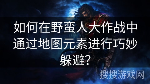 如何在野蛮人大作战中通过地图元素进行巧妙躲避？
