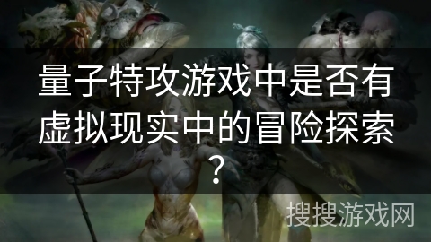 量子特攻游戏中是否有虚拟现实中的冒险探索？