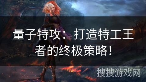 量子特攻：打造特工王者的终极策略！