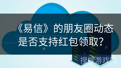 《易信》的朋友圈动态是否支持红包领取？