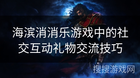 海滨消消乐游戏中的社交互动礼物交流技巧