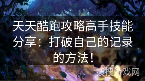 天天酷跑攻略高手技能分享：打破自己的记录的方法！