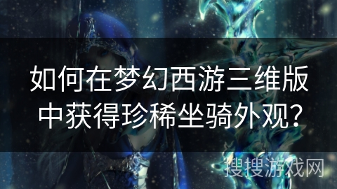 如何在梦幻西游三维版中获得珍稀坐骑外观？