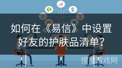 如何在《易信》中设置好友的护肤品清单？