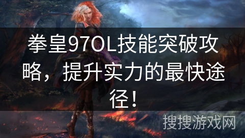 拳皇97OL技能突破攻略，提升实力的最快途径！