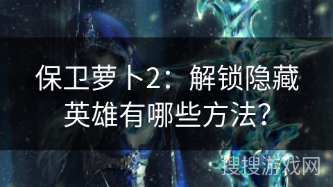 保卫萝卜2：解锁隐藏英雄有哪些方法？