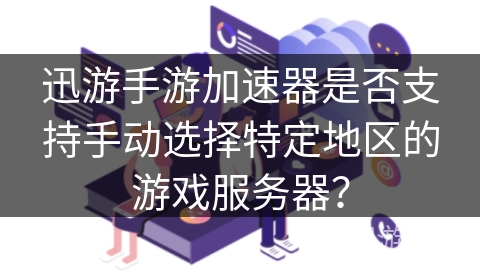 迅游手游加速器是否支持手动选择特定地区的游戏服务器？