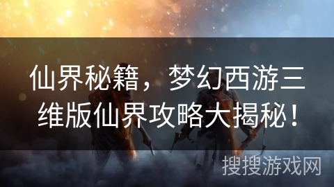 仙界秘籍，梦幻西游三维版仙界攻略大揭秘！