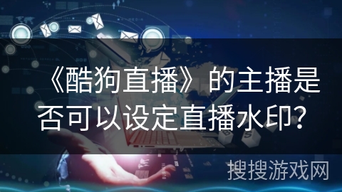 《酷狗直播》的主播是否可以设定直播水印？