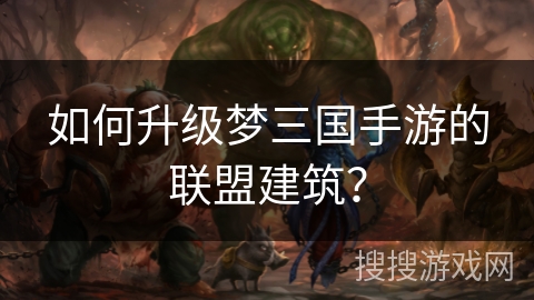 如何升级梦三国手游的联盟建筑？