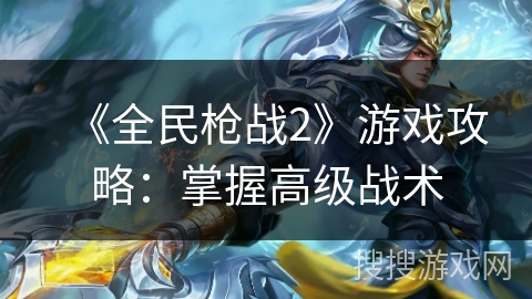 《全民枪战2》游戏攻略：掌握高级战术