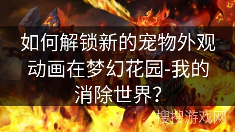 如何解锁新的宠物外观动画在梦幻花园-我的消除世界？