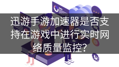 迅游手游加速器是否支持在游戏中进行实时网络质量监控？