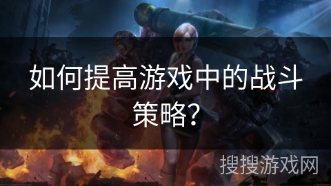 如何提高游戏中的战斗策略？