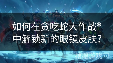 如何在贪吃蛇大作战®中解锁新的眼镜皮肤？