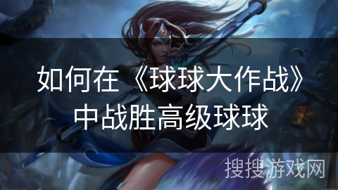 如何在《球球大作战》中战胜高级球球