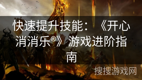 快速提升技能：《开心消消乐®》游戏进阶指南