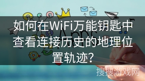 如何在WiFi万能钥匙中查看连接历史的地理位置轨迹？