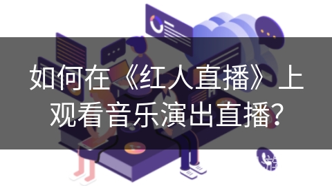 如何在《红人直播》上观看音乐演出直播？