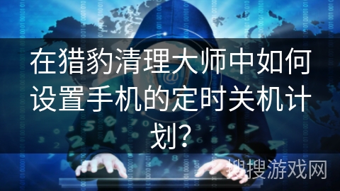 在猎豹清理大师中如何设置手机的定时关机计划？