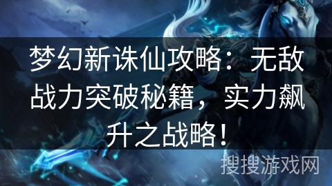 梦幻新诛仙攻略：无敌战力突破秘籍，实力飙升之战略！