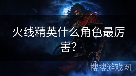 火线精英什么角色最厉害？