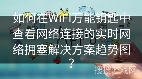 如何在WiFi万能钥匙中查看网络连接的实时网络拥塞解决方案趋势图？