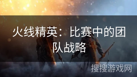 火线精英：比赛中的团队战略