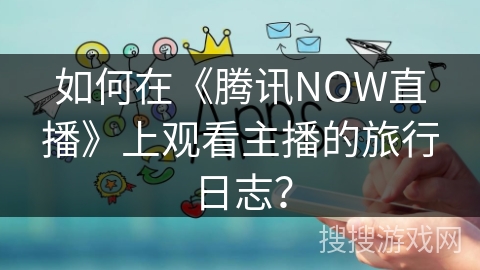 如何在《腾讯NOW直播》上观看主播的旅行日志？