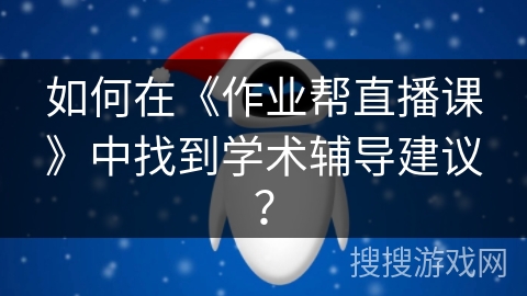 如何在《作业帮直播课》中找到学术辅导建议？