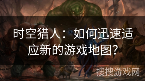 时空猎人：如何迅速适应新的游戏地图？