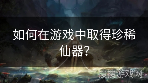 如何在游戏中取得珍稀仙器？